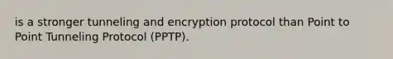 is a stronger tunneling and encryption protocol than Point to Point Tunneling Protocol (PPTP).