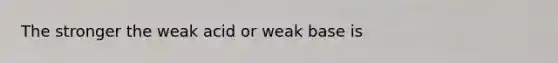 The stronger the weak acid or weak base is