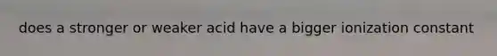 does a stronger or weaker acid have a bigger ionization constant