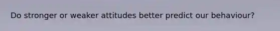 Do stronger or weaker attitudes better predict our behaviour?