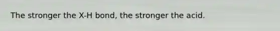 The stronger the X-H bond, the stronger the acid.