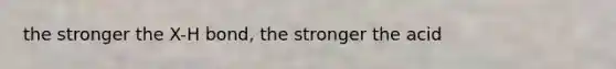 the stronger the X-H bond, the stronger the acid