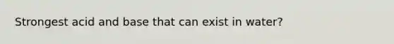 Strongest acid and base that can exist in water?