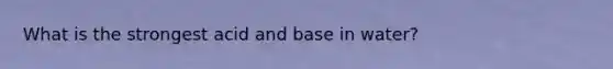 What is the strongest acid and base in water?