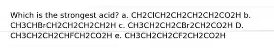 Which is the strongest acid? a. CH2ClCH2CH2CH2CH2CO2H b. CH3CHBrCH2CH2CH2CH2H c. CH3CH2CH2CBr2CH2CO2H D. CH3CH2CH2CHFCH2CO2H e. CH3CH2CH2CF2CH2CO2H