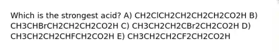 Which is the strongest acid? A) CH2ClCH2CH2CH2CH2CO2H B) CH3CHBrCH2CH2CH2CO2H C) CH3CH2CH2CBr2CH2CO2H D) CH3CH2CH2CHFCH2CO2H E) CH3CH2CH2CF2CH2CO2H