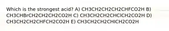 Which is the strongest acid? A) CH3CH2CH2CH2CHFCO2H B) CH3CHBrCH2CH2CH2CO2H C) CH3CH2CH2CHClCH2CO2H D) CH3CH2CH2CHFCH2CO2H E) CH3CH2CH2CHICH2CO2H