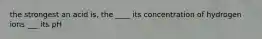 the strongest an acid is, the ____ its concentration of hydrogen ions ___ its pH