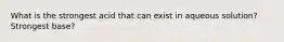 What is the strongest acid that can exist in aqueous solution? Strongest base?