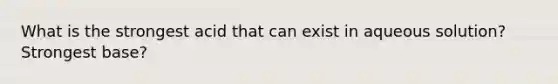 What is the strongest acid that can exist in aqueous solution? Strongest base?