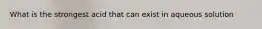 What is the strongest acid that can exist in aqueous solution