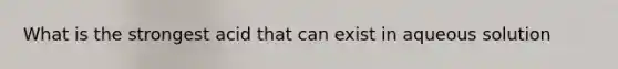 What is the strongest acid that can exist in aqueous solution