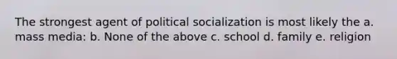 The strongest agent of political socialization is most likely the a. mass media: b. None of the above c. school d. family e. religion