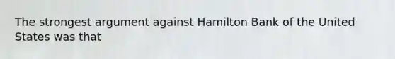 The strongest argument against Hamilton Bank of the United States was that