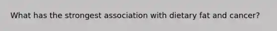 What has the strongest association with dietary fat and cancer?