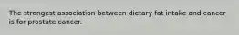 The strongest association between dietary fat intake and cancer is for prostate cancer.
