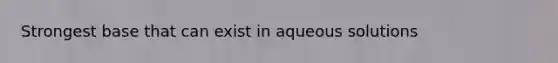 Strongest base that can exist in aqueous solutions