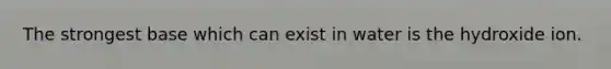 The strongest base which can exist in water is the hydroxide ion.