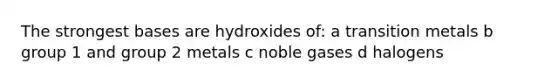 The strongest bases are hydroxides of: a transition metals b group 1 and group 2 metals c noble gases d halogens