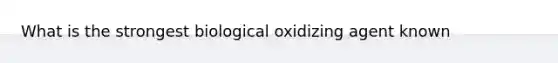 What is the strongest biological oxidizing agent known