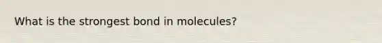 What is the strongest bond in molecules?