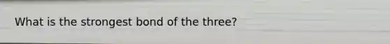 What is the strongest bond of the three?