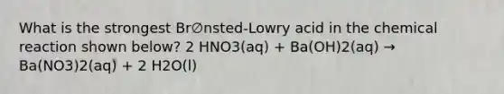 What is the strongest Br∅nsted-Lowry acid in the chemical reaction shown below? 2 HNO3(aq) + Ba(OH)2(aq) → Ba(NO3)2(aq) + 2 H2O(l)