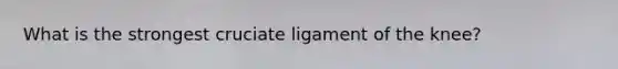 What is the strongest cruciate ligament of the knee?