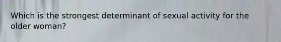 Which is the strongest determinant of sexual activity for the older woman?