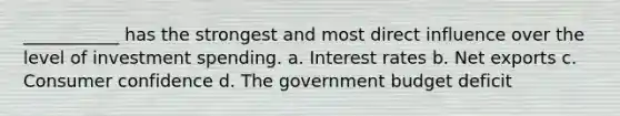 ___________ has the strongest and most direct influence over the level of investment spending. a. Interest rates b. Net exports c. Consumer confidence d. The government budget deficit