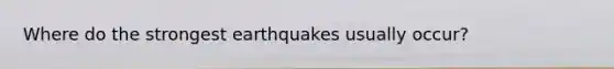 Where do the strongest earthquakes usually occur?