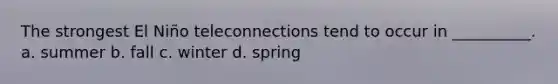 The strongest El Niño teleconnections tend to occur in __________. a. summer b. fall c. winter d. spring