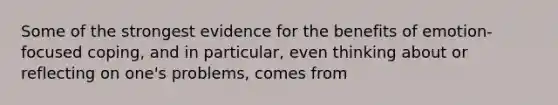 Some of the strongest evidence for the benefits of emotion-focused coping, and in particular, even thinking about or reflecting on one's problems, comes from