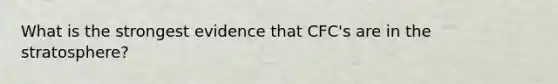 What is the strongest evidence that CFC's are in the stratosphere?