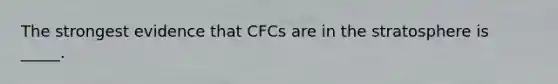 The strongest evidence that CFCs are in the stratosphere is _____.