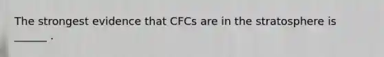 The strongest evidence that CFCs are in the stratosphere is ______ .