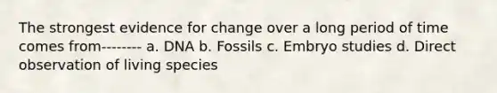 The strongest evidence for change over a long period of time comes from-------- a. DNA b. Fossils c. Embryo studies d. Direct observation of living species