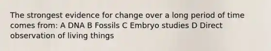 The strongest evidence for change over a long period of time comes from: A DNA B Fossils C Embryo studies D Direct observation of living things