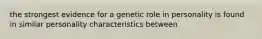 the strongest evidence for a genetic role in personality is found in similar personality characteristics between