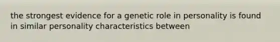 the strongest evidence for a genetic role in personality is found in similar personality characteristics between