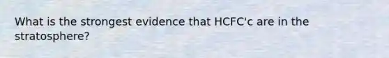 What is the strongest evidence that HCFC'c are in the stratosphere?