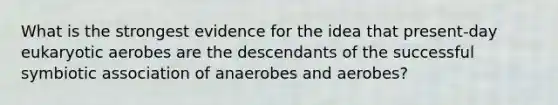 What is the strongest evidence for the idea that present-day eukaryotic aerobes are the descendants of the successful symbiotic association of anaerobes and aerobes?