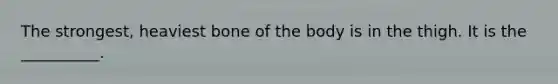 The strongest, heaviest bone of the body is in the thigh. It is the __________.