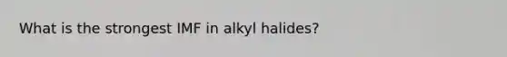 What is the strongest IMF in alkyl halides?