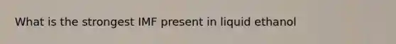 What is the strongest IMF present in liquid ethanol