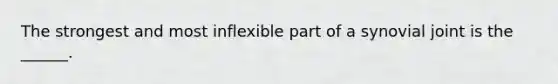 The strongest and most inflexible part of a synovial joint is the ______.