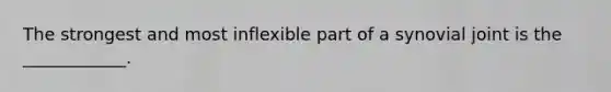 The strongest and most inflexible part of a synovial joint is the ____________.