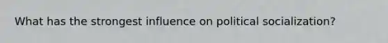 What has the strongest influence on political socialization?