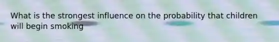 What is the strongest influence on the probability that children will begin smoking