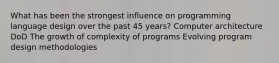 What has been the strongest influence on programming language design over the past 45 years? Computer architecture DoD The growth of complexity of programs Evolving program design methodologies